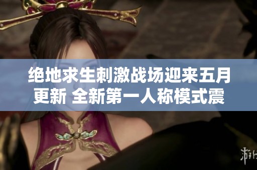绝地求生刺激战场迎来五月更新 全新第一人称模式震撼上线