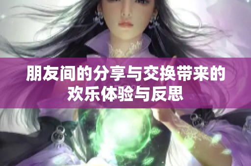 朋友间的分享与交换带来的欢乐体验与反思