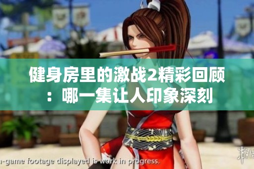 健身房里的激战2精彩回顾：哪一集让人印象深刻