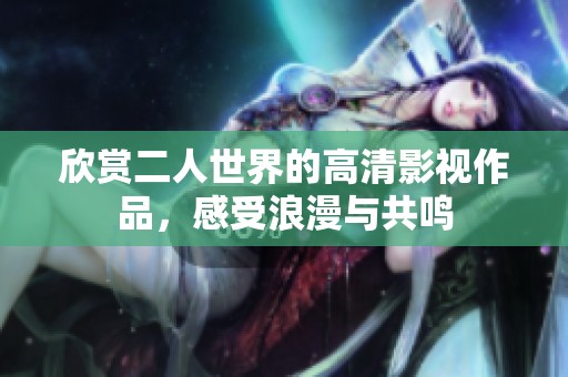 欣赏二人世界的高清影视作品，感受浪漫与共鸣