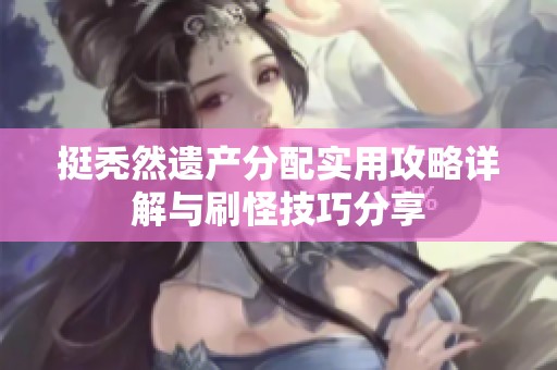 挺秃然遗产分配实用攻略详解与刷怪技巧分享