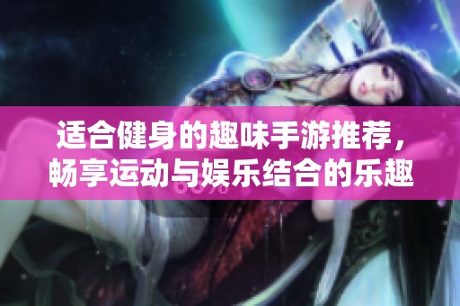 适合健身的趣味手游推荐，畅享运动与娱乐结合的乐趣