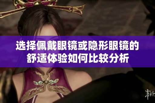 选择佩戴眼镜或隐形眼镜的舒适体验如何比较分析