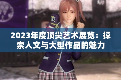 2023年度顶尖艺术展览：探索人文与大型作品的魅力
