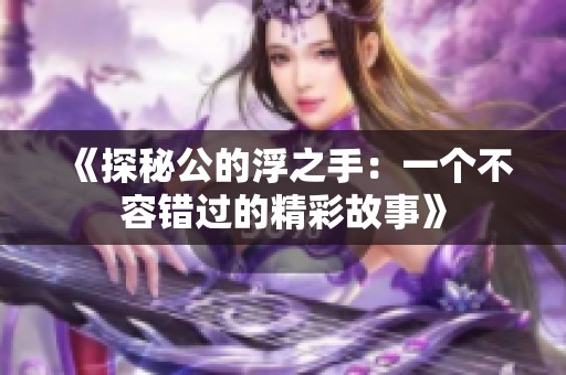 《探秘公的浮之手：一个不容错过的精彩故事》
