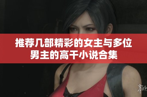 推荐几部精彩的女主与多位男主的高干小说合集