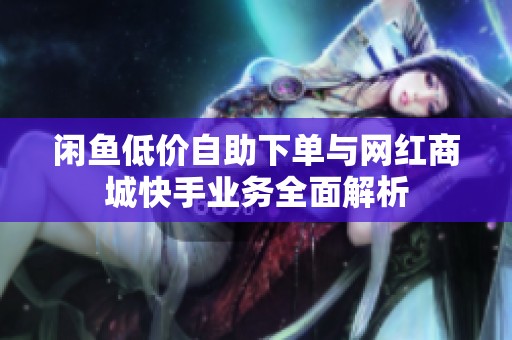 闲鱼低价自助下单与网红商城快手业务全面解析