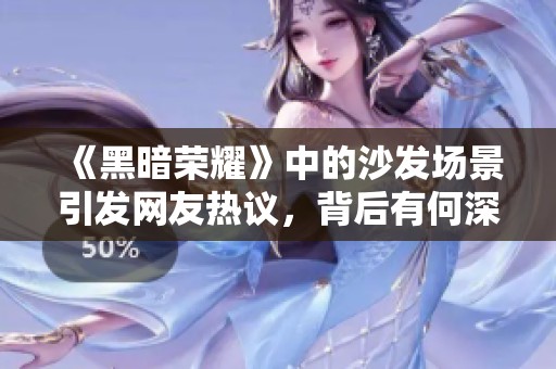 《黑暗荣耀》中的沙发场景引发网友热议，背后有何深意？