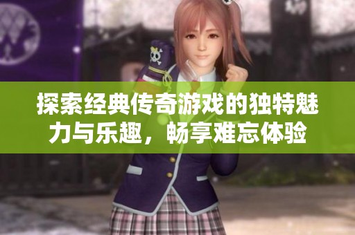 探索经典传奇游戏的独特魅力与乐趣，畅享难忘体验