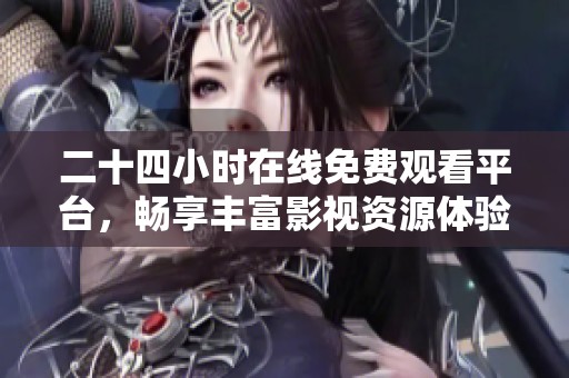 二十四小时在线免费观看平台，畅享丰富影视资源体验