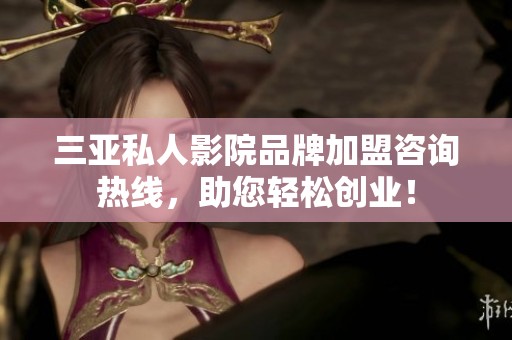 三亚私人影院品牌加盟咨询热线，助您轻松创业！