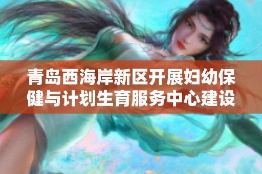 青岛西海岸新区开展妇幼保健与计划生育服务中心建设情况分析
