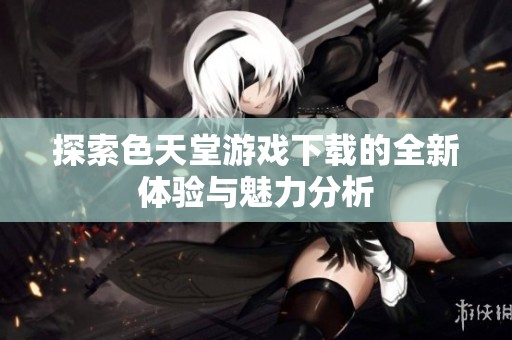 探索色天堂游戏下载的全新体验与魅力分析