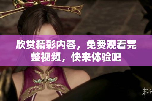 欣赏精彩内容，免费观看完整视频，快来体验吧