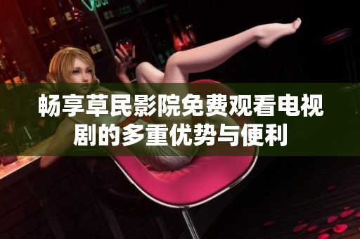 畅享草民影院免费观看电视剧的多重优势与便利