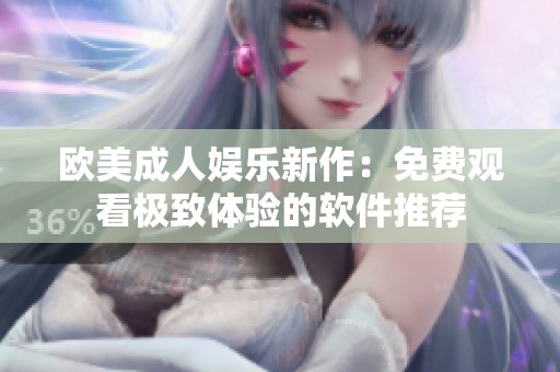 欧美成人娱乐新作：免费观看极致体验的软件推荐