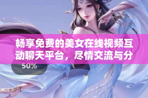 畅享免费的美女在线视频互动聊天平台，尽情交流与分享