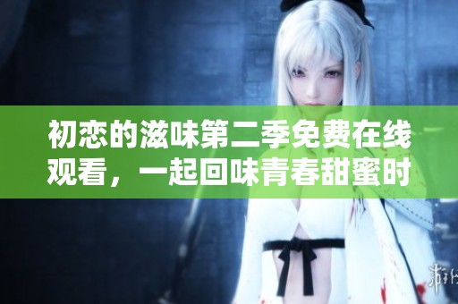 初恋的滋味第二季免费在线观看，一起回味青春甜蜜时光