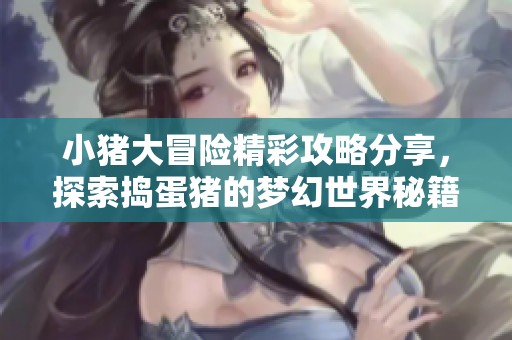 小猪大冒险精彩攻略分享，探索捣蛋猪的梦幻世界秘籍