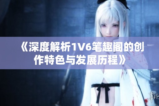 《深度解析1V6笔趣阁的创作特色与发展历程》