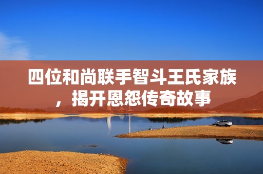 四位和尚联手智斗王氏家族，揭开恩怨传奇故事