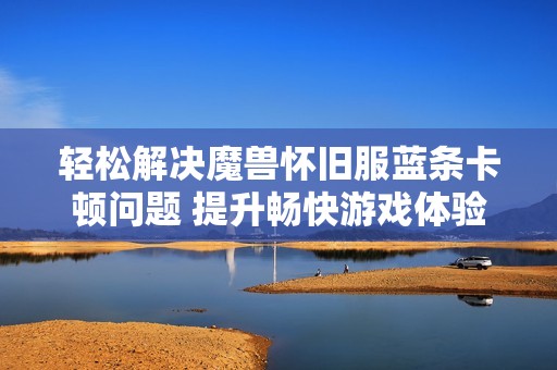轻松解决魔兽怀旧服蓝条卡顿问题 提升畅快游戏体验
