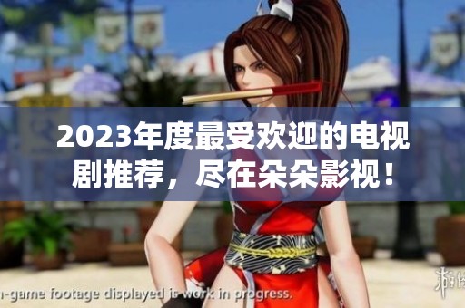 2023年度最受欢迎的电视剧推荐，尽在朵朵影视！