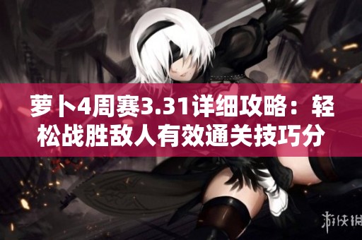 萝卜4周赛3.31详细攻略：轻松战胜敌人有效通关技巧分享