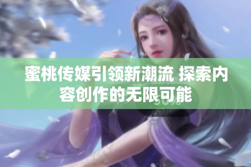 蜜桃传媒引领新潮流 探索内容创作的无限可能