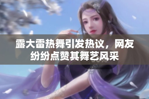 露大雷热舞引发热议，网友纷纷点赞其舞艺风采