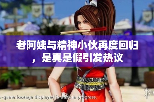 老阿姨与精神小伙再度回归，是真是假引发热议