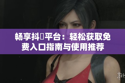 畅享抖抈平台：轻松获取免费入口指南与使用推荐