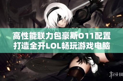 高性能联力包豪斯O11配置打造全开LOL畅玩游戏电脑