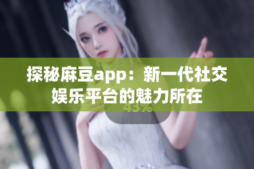 探秘麻豆app：新一代社交娱乐平台的魅力所在