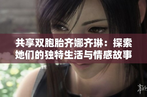 共享双胞胎齐娜齐琳：探索她们的独特生活与情感故事