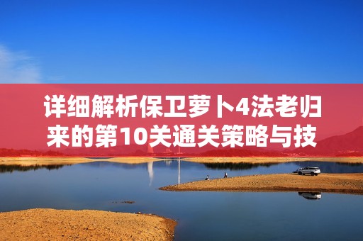 详细解析保卫萝卜4法老归来的第10关通关策略与技巧