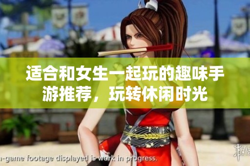 适合和女生一起玩的趣味手游推荐，玩转休闲时光