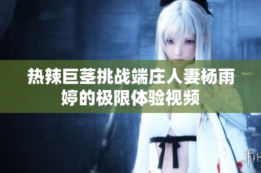 热辣巨茎挑战端庄人妻杨雨婷的极限体验视频