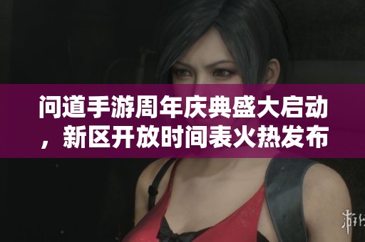 问道手游周年庆典盛大启动，新区开放时间表火热发布