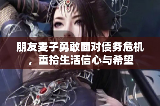 朋友麦子勇敢面对债务危机，重拾生活信心与希望