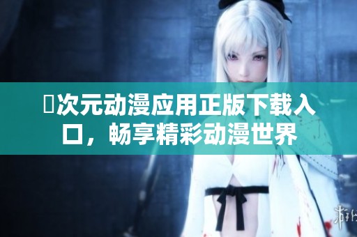 囧次元动漫应用正版下载入口，畅享精彩动漫世界