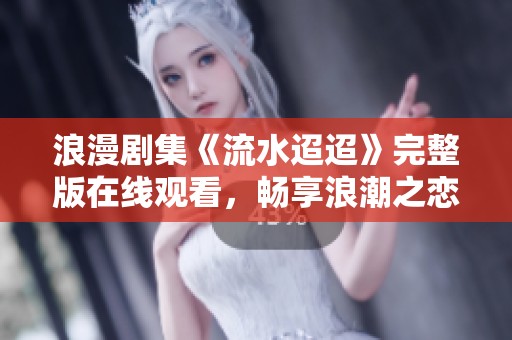 浪漫剧集《流水迢迢》完整版在线观看，畅享浪潮之恋