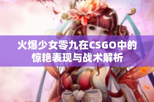 火爆少女零九在CSGO中的惊艳表现与战术解析