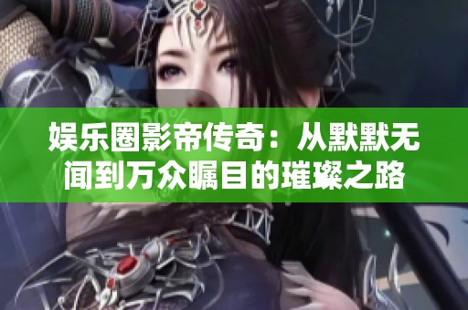 娱乐圈影帝传奇：从默默无闻到万众瞩目的璀璨之路