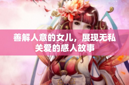 善解人意的女儿，展现无私关爱的感人故事