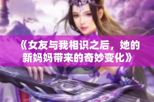 《女友与我相识之后，她的新妈妈带来的奇妙变化》