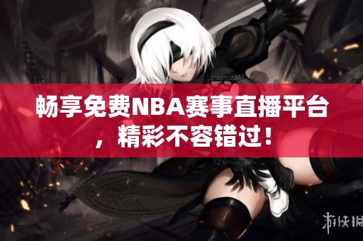 畅享免费NBA赛事直播平台，精彩不容错过！