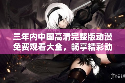 三年内中国高清完整版动漫免费观看大全，畅享精彩动画盛宴