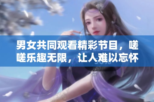 男女共同观看精彩节目，嗟嗟乐趣无限，让人难以忘怀
