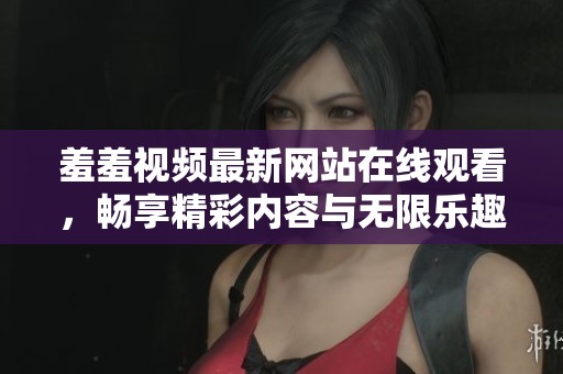 羞羞视频最新网站在线观看，畅享精彩内容与无限乐趣